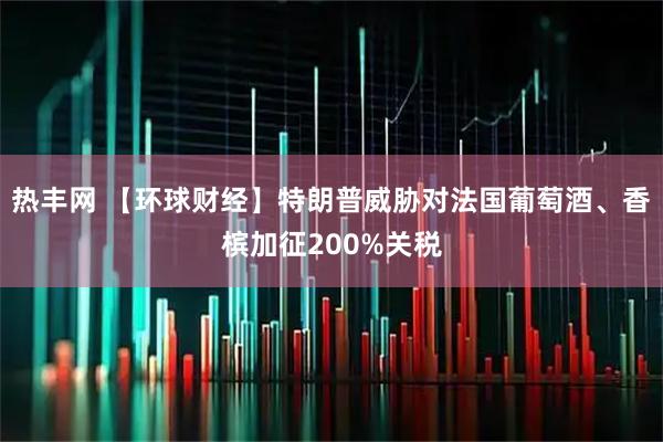 热丰网 【环球财经】特朗普威胁对法国葡萄酒、香槟加征200%关税