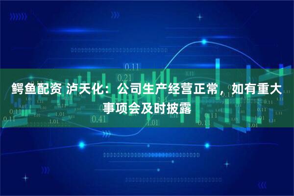 鳄鱼配资 泸天化：公司生产经营正常，如有重大事项会及时披露