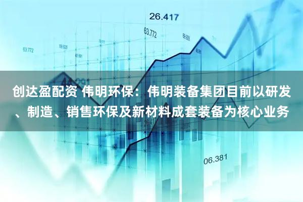 创达盈配资 伟明环保：伟明装备集团目前以研发、制造、销售环保及新材料成套装备为核心业务