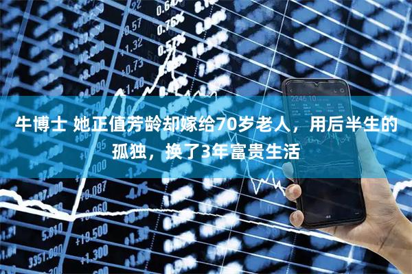 牛博士 她正值芳龄却嫁给70岁老人，用后半生的孤独，换了3年富贵生活