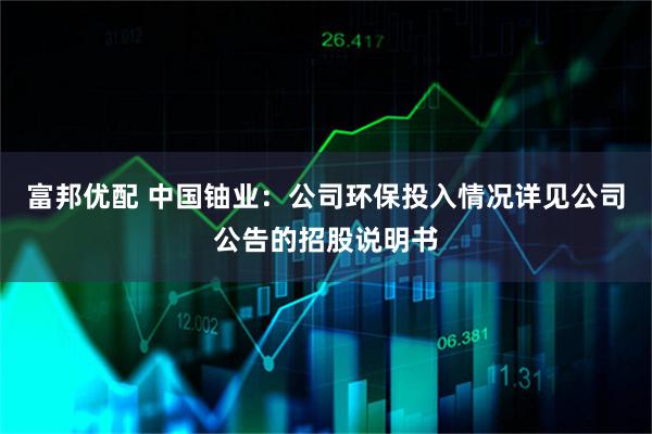 富邦优配 中国铀业：公司环保投入情况详见公司公告的招股说明书