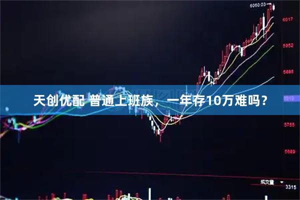 天创优配 普通上班族，一年存10万难吗？