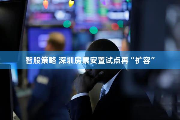 智股策略 深圳房票安置试点再“扩容”