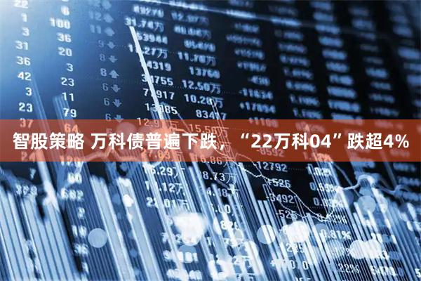智股策略 万科债普遍下跌，“22万科04”跌超4%