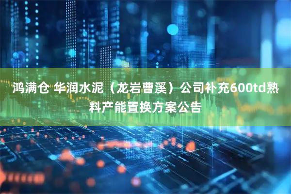 鸿满仓 华润水泥（龙岩曹溪）公司补充600td熟料产能置换方案公告