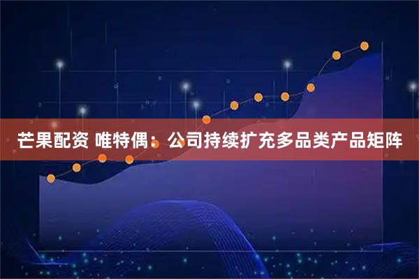 芒果配资 唯特偶：公司持续扩充多品类产品矩阵