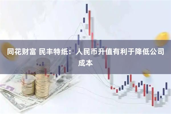 同花财富 民丰特纸：人民币升值有利于降低公司成本