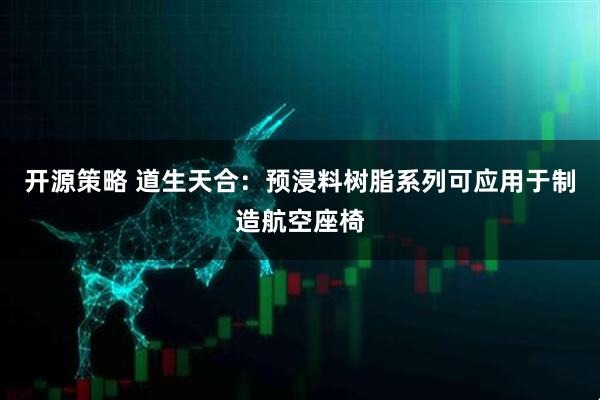 开源策略 道生天合：预浸料树脂系列可应用于制造航空座椅
