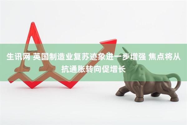 生讯网 英国制造业复苏迹象进一步增强 焦点将从抗通胀转向促增长