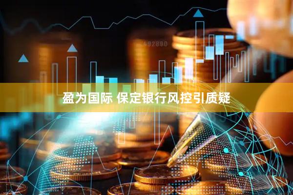 盈为国际 保定银行风控引质疑