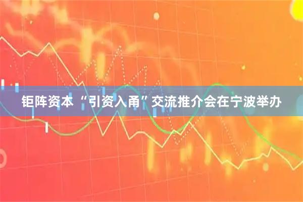 钜阵资本 “引资入甬”交流推介会在宁波举办