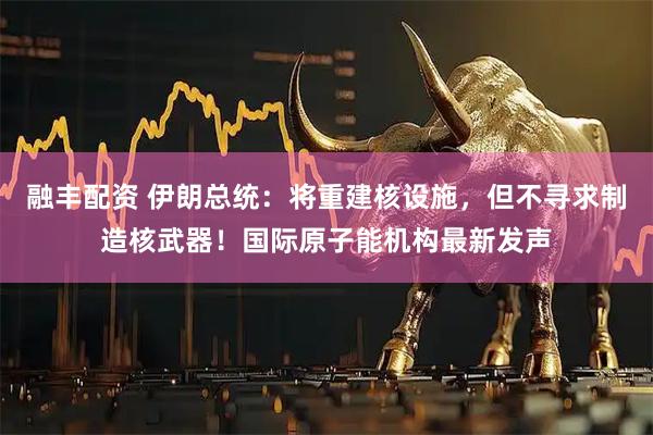 融丰配资 伊朗总统：将重建核设施，但不寻求制造核武器！国际原子能机构最新发声