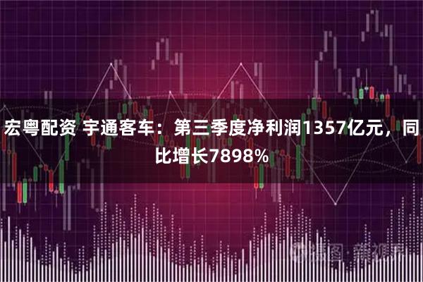 宏粤配资 宇通客车：第三季度净利润1357亿元，同比增长7898%