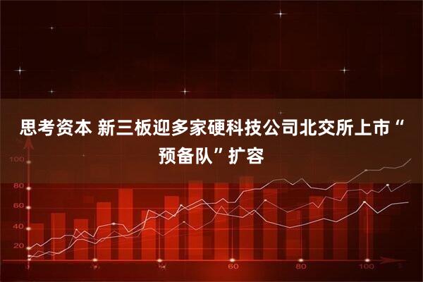 思考资本 新三板迎多家硬科技公司北交所上市“预备队”扩容