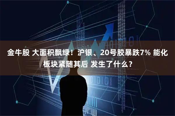 金牛股 大面积飘绿！沪银、20号胶暴跌7% 能化板块紧随其后 发生了什么？